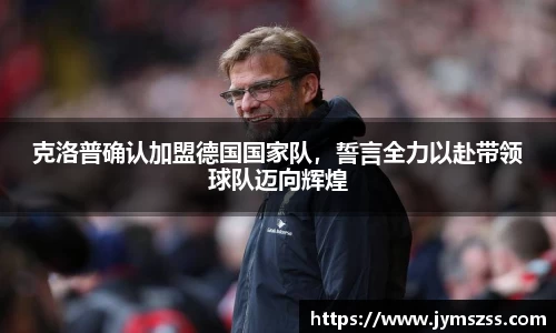 克洛普确认加盟德国国家队，誓言全力以赴带领球队迈向辉煌
