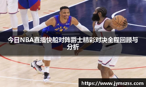 今日NBA直播快船对阵爵士精彩对决全程回顾与分析
