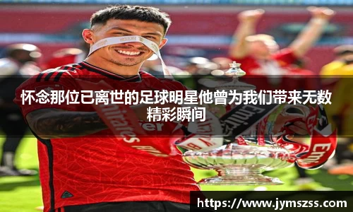 怀念那位已离世的足球明星他曾为我们带来无数精彩瞬间