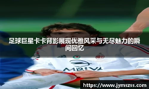 足球巨星卡卡背影展现优雅风采与无尽魅力的瞬间回忆