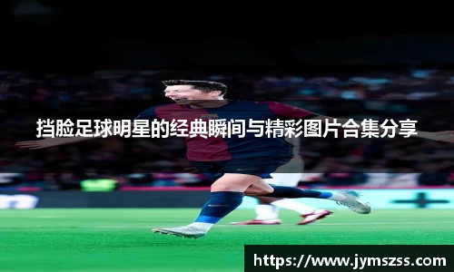挡脸足球明星的经典瞬间与精彩图片合集分享